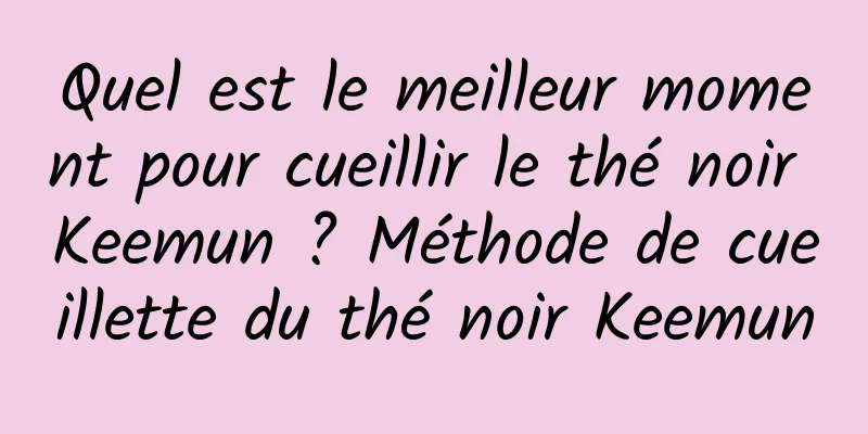 Quel est le meilleur moment pour cueillir le thé noir Keemun ? Méthode de cueillette du thé noir Keemun