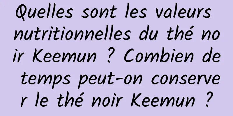 Quelles sont les valeurs nutritionnelles du thé noir Keemun ? Combien de temps peut-on conserver le thé noir Keemun ?