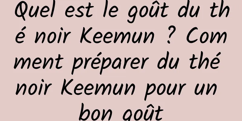 Quel est le goût du thé noir Keemun ? Comment préparer du thé noir Keemun pour un bon goût