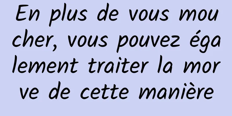 En plus de vous moucher, vous pouvez également traiter la morve de cette manière