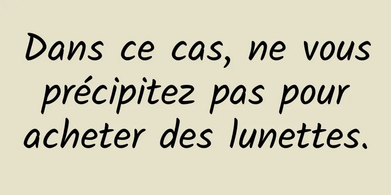 Dans ce cas, ne vous précipitez pas pour acheter des lunettes.