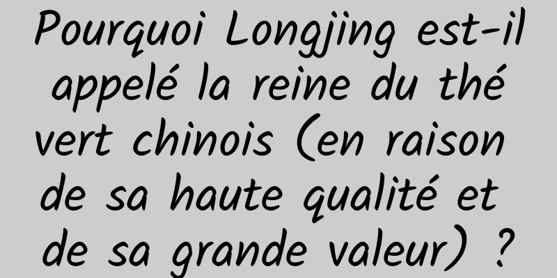 Pourquoi Longjing est-il appelé la reine du thé vert chinois (en raison de sa haute qualité et de sa grande valeur) ?