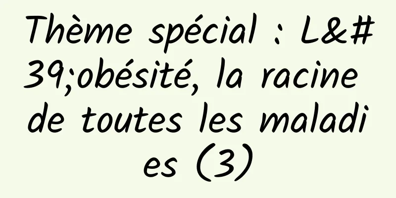 Thème spécial : L'obésité, la racine de toutes les maladies (3)