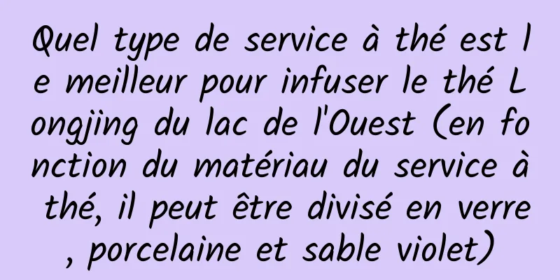 Quel type de service à thé est le meilleur pour infuser le thé Longjing du lac de l'Ouest (en fonction du matériau du service à thé, il peut être divisé en verre, porcelaine et sable violet)