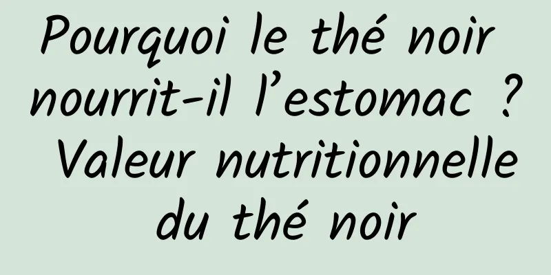 Pourquoi le thé noir nourrit-il l’estomac ? Valeur nutritionnelle du thé noir