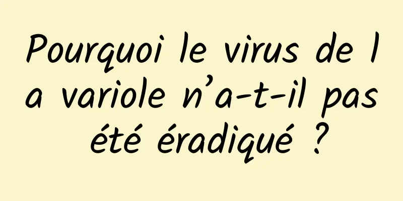 Pourquoi le virus de la variole n’a-t-il pas été éradiqué ?