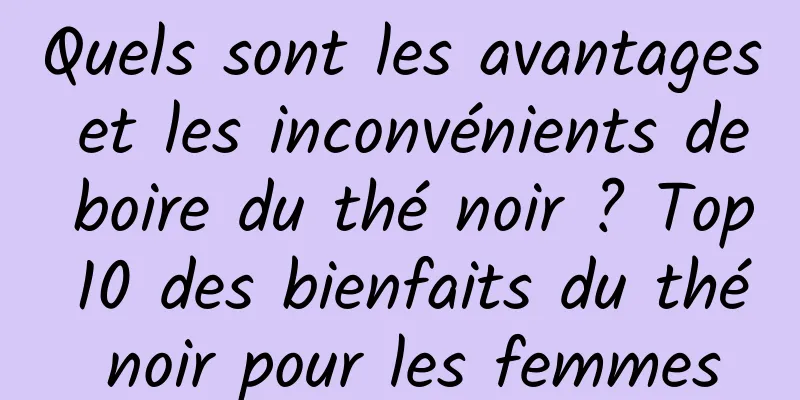 Quels sont les avantages et les inconvénients de boire du thé noir ? Top 10 des bienfaits du thé noir pour les femmes