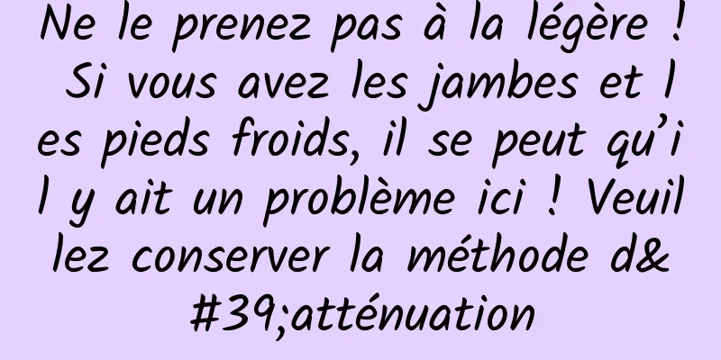 Ne le prenez pas à la légère ! Si vous avez les jambes et les pieds froids, il se peut qu’il y ait un problème ici ! Veuillez conserver la méthode d'atténuation