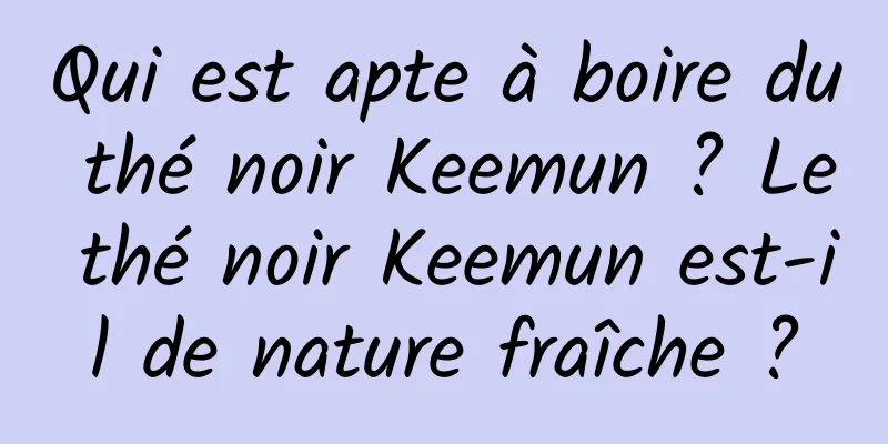 Qui est apte à boire du thé noir Keemun ? Le thé noir Keemun est-il de nature fraîche ?