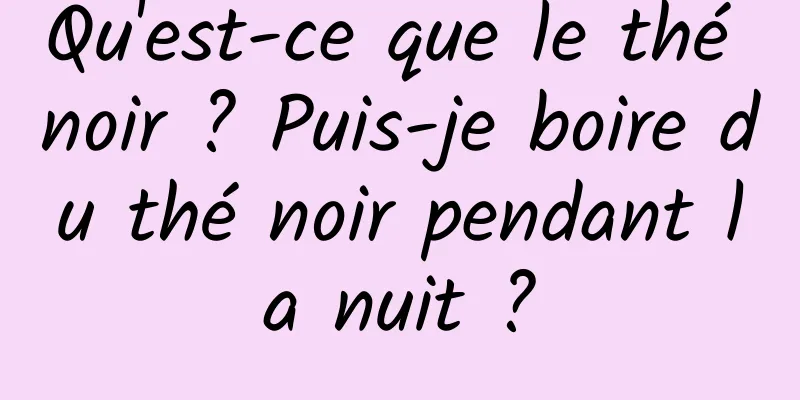 Qu'est-ce que le thé noir ? Puis-je boire du thé noir pendant la nuit ?