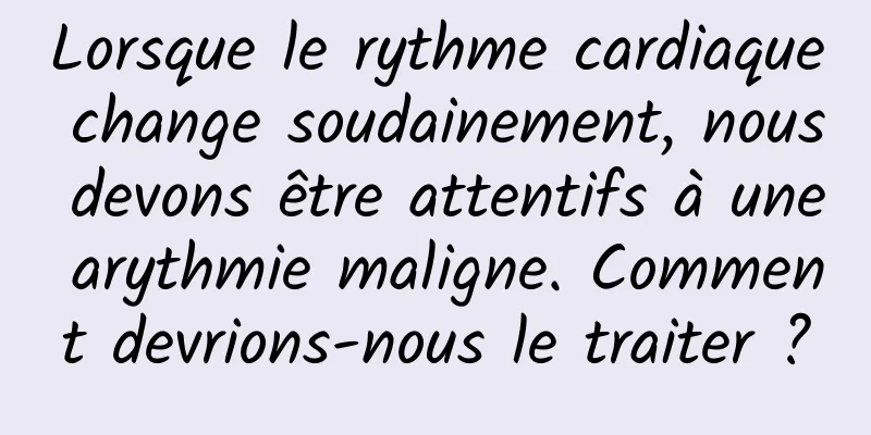 Lorsque le rythme cardiaque change soudainement, nous devons être attentifs à une arythmie maligne. Comment devrions-nous le traiter ?