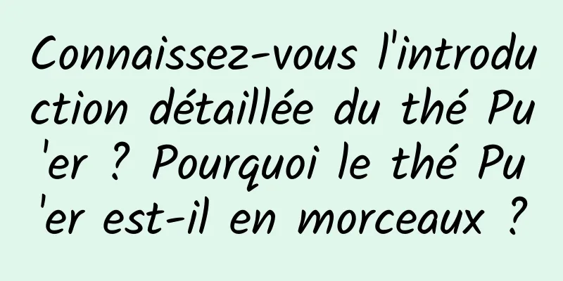 Connaissez-vous l'introduction détaillée du thé Pu'er ? Pourquoi le thé Pu'er est-il en morceaux ?