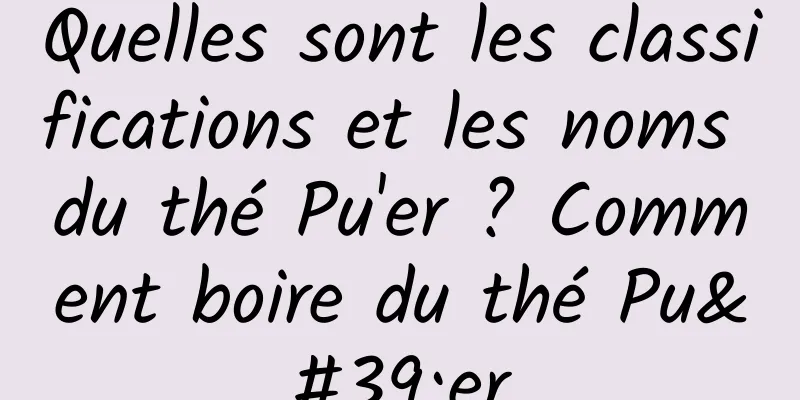 Quelles sont les classifications et les noms du thé Pu'er ? Comment boire du thé Pu'er