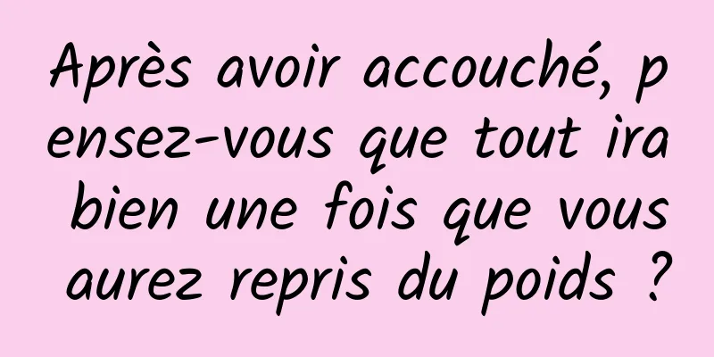 Après avoir accouché, pensez-vous que tout ira bien une fois que vous aurez repris du poids ?