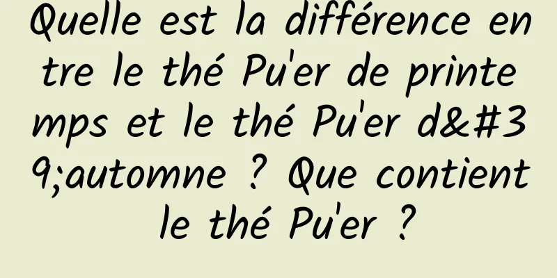 Quelle est la différence entre le thé Pu'er de printemps et le thé Pu'er d'automne ? Que contient le thé Pu'er ?