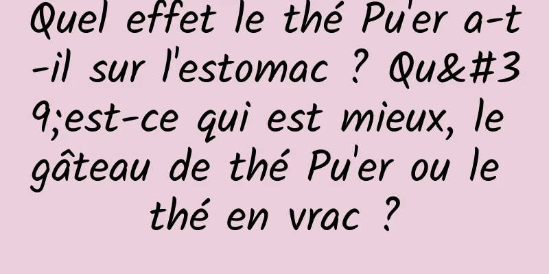 Quel effet le thé Pu'er a-t-il sur l'estomac ? Qu'est-ce qui est mieux, le gâteau de thé Pu'er ou le thé en vrac ?