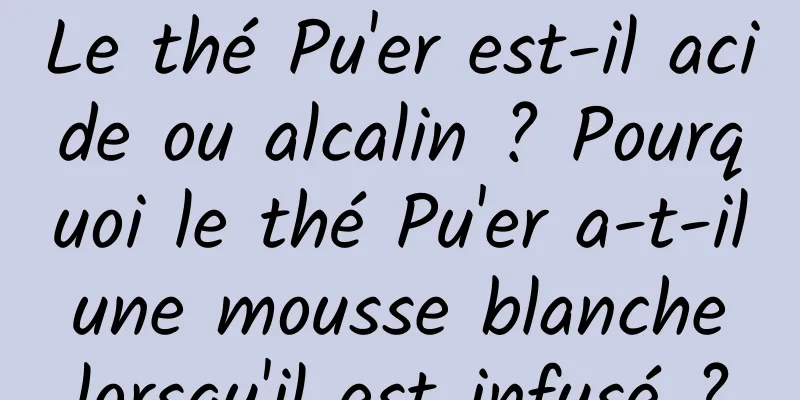 Le thé Pu'er est-il acide ou alcalin ? Pourquoi le thé Pu'er a-t-il une mousse blanche lorsqu'il est infusé ?