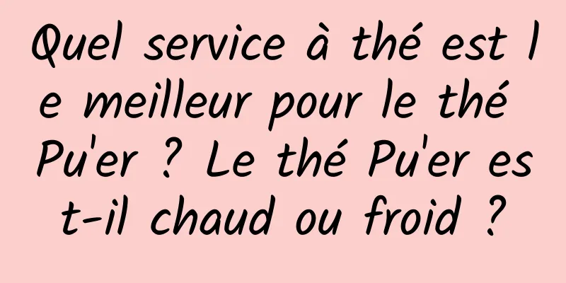 Quel service à thé est le meilleur pour le thé Pu'er ? Le thé Pu'er est-il chaud ou froid ?
