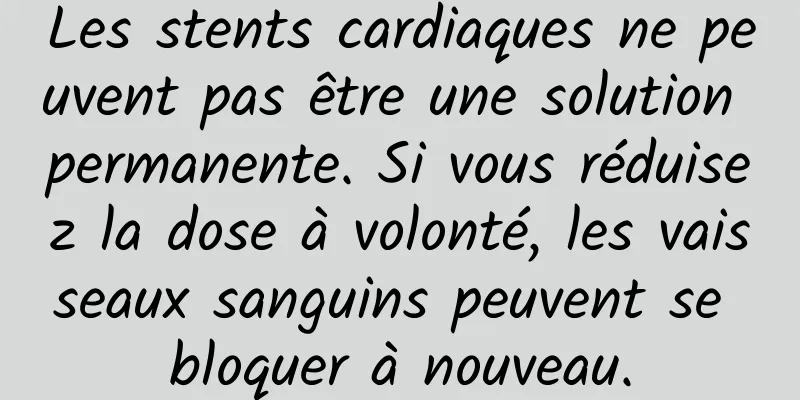 Les stents cardiaques ne peuvent pas être une solution permanente. Si vous réduisez la dose à volonté, les vaisseaux sanguins peuvent se bloquer à nouveau.