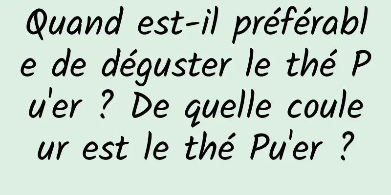 Quand est-il préférable de déguster le thé Pu'er ? De quelle couleur est le thé Pu'er ?