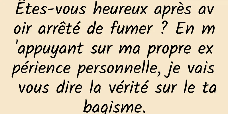 Êtes-vous heureux après avoir arrêté de fumer ? En m'appuyant sur ma propre expérience personnelle, je vais vous dire la vérité sur le tabagisme.