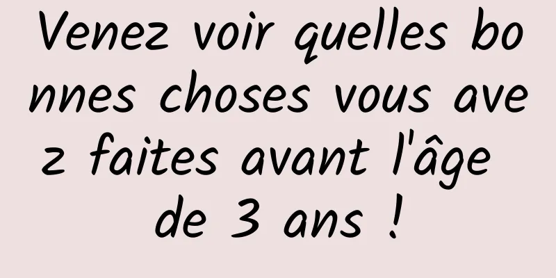Venez voir quelles bonnes choses vous avez faites avant l'âge de 3 ans !
