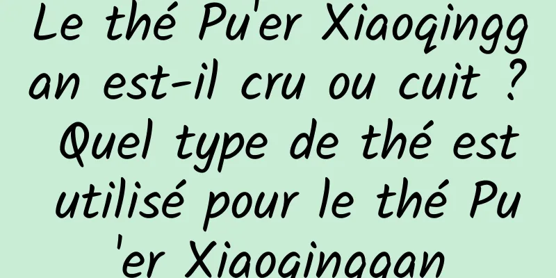 Le thé Pu'er Xiaoqinggan est-il cru ou cuit ? Quel type de thé est utilisé pour le thé Pu'er Xiaoqinggan