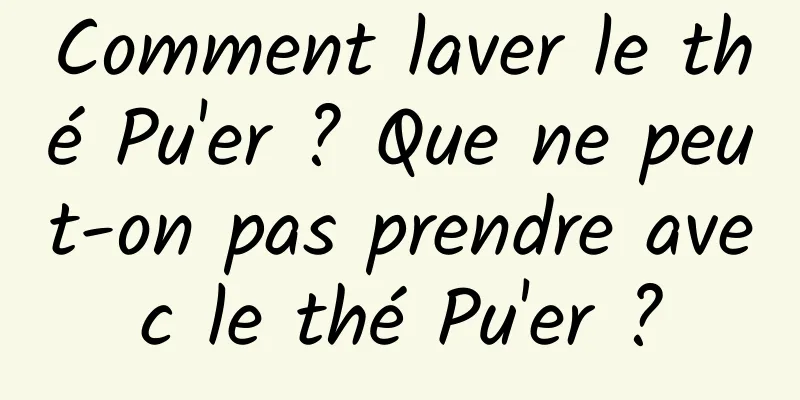 Comment laver le thé Pu'er ? Que ne peut-on pas prendre avec le thé Pu'er ?