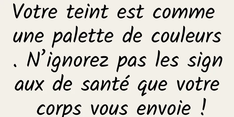 Votre teint est comme une palette de couleurs. N’ignorez pas les signaux de santé que votre corps vous envoie !