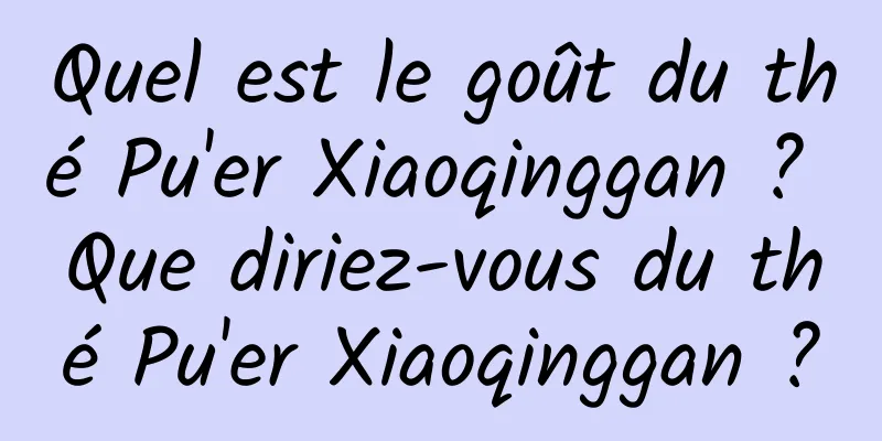 Quel est le goût du thé Pu'er Xiaoqinggan ? Que diriez-vous du thé Pu'er Xiaoqinggan ?