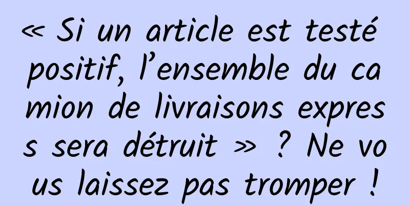 « Si un article est testé positif, l’ensemble du camion de livraisons express sera détruit » ? Ne vous laissez pas tromper !