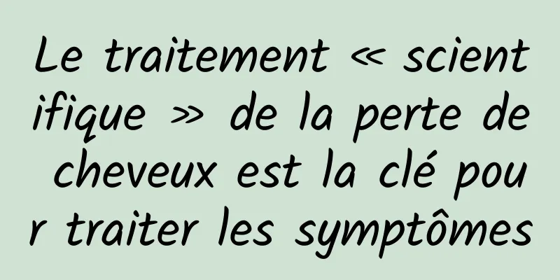 Le traitement « scientifique » de la perte de cheveux est la clé pour traiter les symptômes