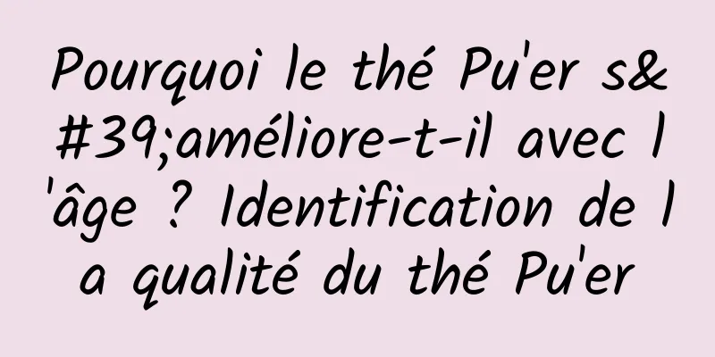 Pourquoi le thé Pu'er s'améliore-t-il avec l'âge ? Identification de la qualité du thé Pu'er