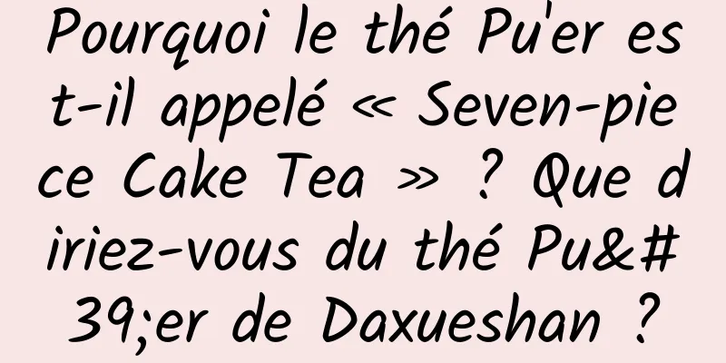 Pourquoi le thé Pu'er est-il appelé « Seven-piece Cake Tea » ? Que diriez-vous du thé Pu'er de Daxueshan ?