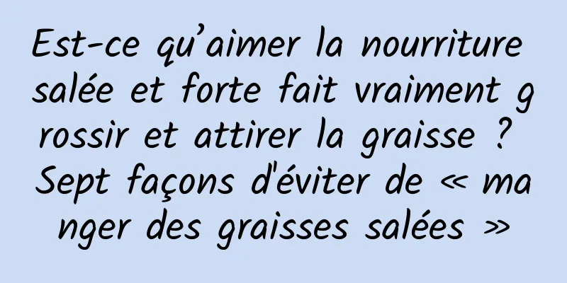 Est-ce qu’aimer la nourriture salée et forte fait vraiment grossir et attirer la graisse ? Sept façons d'éviter de « manger des graisses salées »