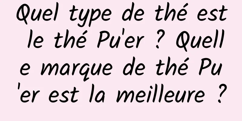 Quel type de thé est le thé Pu'er ? Quelle marque de thé Pu'er est la meilleure ?