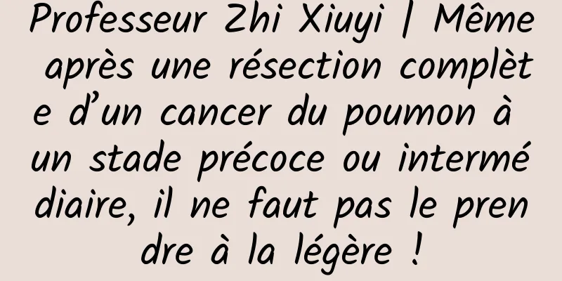 Professeur Zhi Xiuyi | Même après une résection complète d’un cancer du poumon à un stade précoce ou intermédiaire, il ne faut pas le prendre à la légère !