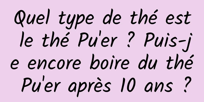 Quel type de thé est le thé Pu'er ? Puis-je encore boire du thé Pu'er après 10 ans ?