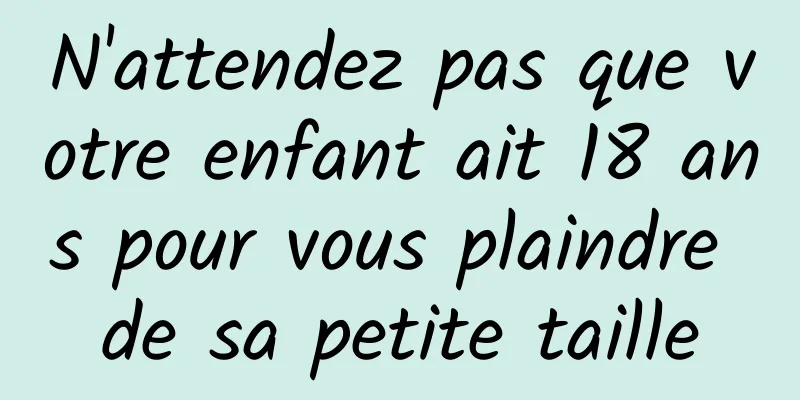 N'attendez pas que votre enfant ait 18 ans pour vous plaindre de sa petite taille
