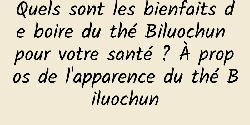Quels sont les bienfaits de boire du thé Biluochun pour votre santé ? À propos de l'apparence du thé Biluochun