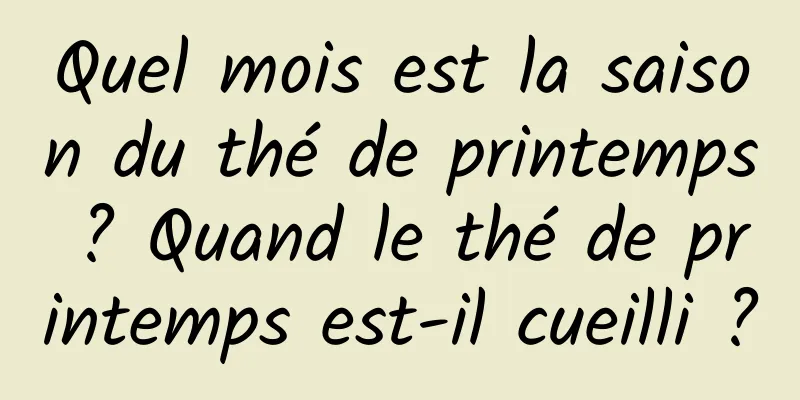 Quel mois est la saison du thé de printemps ? Quand le thé de printemps est-il cueilli ?