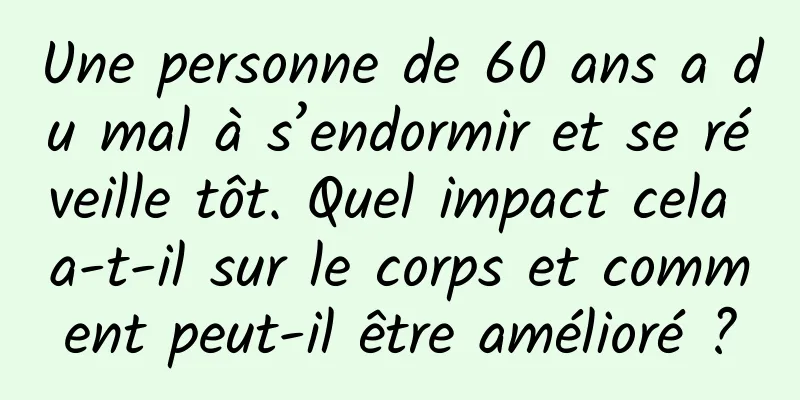 Une personne de 60 ans a du mal à s’endormir et se réveille tôt. Quel impact cela a-t-il sur le corps et comment peut-il être amélioré ?
