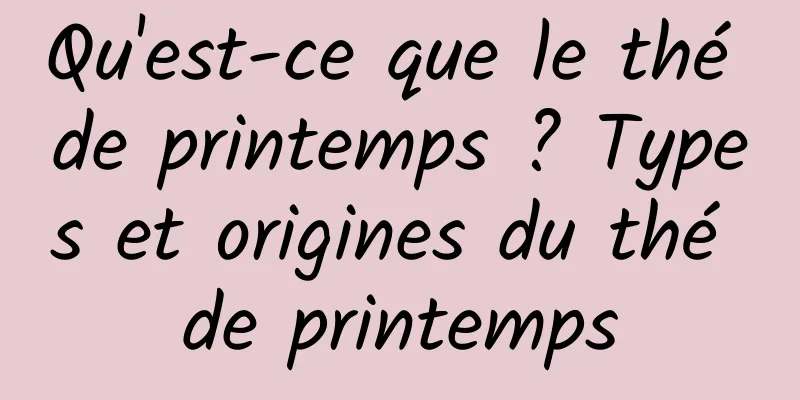 Qu'est-ce que le thé de printemps ? Types et origines du thé de printemps