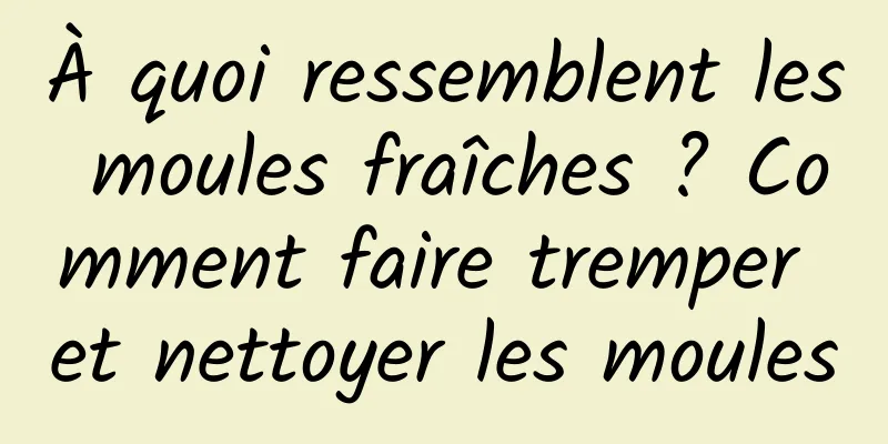 À quoi ressemblent les moules fraîches ? Comment faire tremper et nettoyer les moules