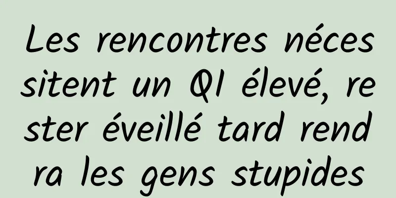 Les rencontres nécessitent un QI élevé, rester éveillé tard rendra les gens stupides
