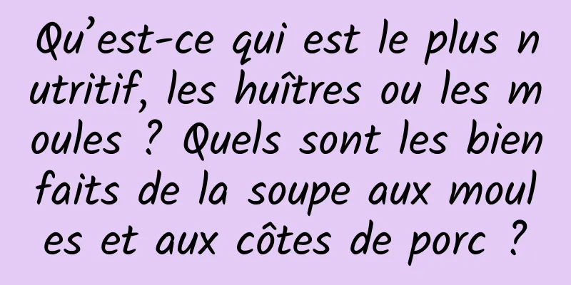Qu’est-ce qui est le plus nutritif, les huîtres ou les moules ? Quels sont les bienfaits de la soupe aux moules et aux côtes de porc ?