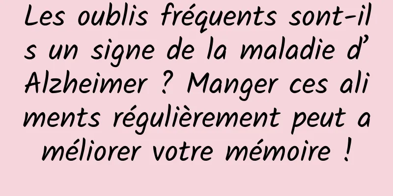 Les oublis fréquents sont-ils un signe de la maladie d’Alzheimer ? Manger ces aliments régulièrement peut améliorer votre mémoire !
