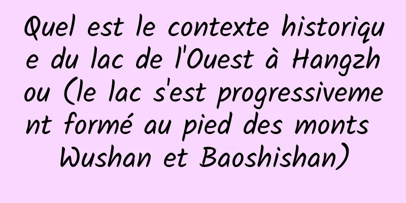 Quel est le contexte historique du lac de l'Ouest à Hangzhou (le lac s'est progressivement formé au pied des monts Wushan et Baoshishan)