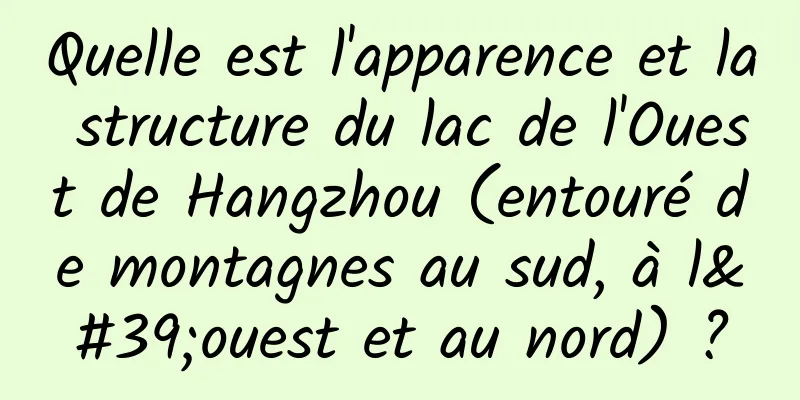 Quelle est l'apparence et la structure du lac de l'Ouest de Hangzhou (entouré de montagnes au sud, à l'ouest et au nord) ?