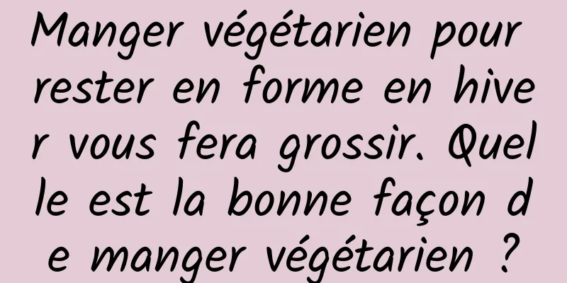 Manger végétarien pour rester en forme en hiver vous fera grossir. Quelle est la bonne façon de manger végétarien ?